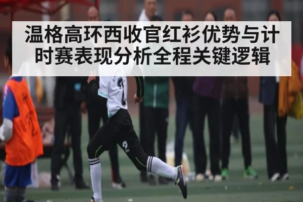 温格高环西收官红衫优势与计时赛表现分析全程关键逻辑