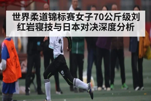 世界柔道锦标赛女子70公斤级刘红岩寝技与日本对决深度分析 - kering