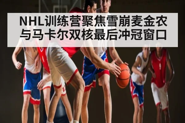 NHL训练营聚焦雪崩麦金农与马卡尔双核最后冲冠窗口（kering）