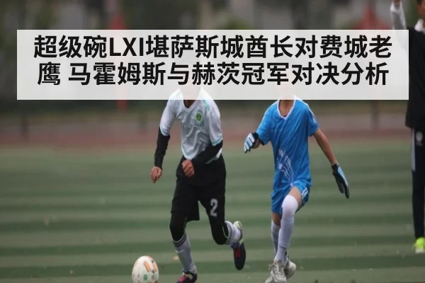 超级碗LXI堪萨斯城酋长对费城老鹰 马霍姆斯与赫茨冠军对决分析 - kering